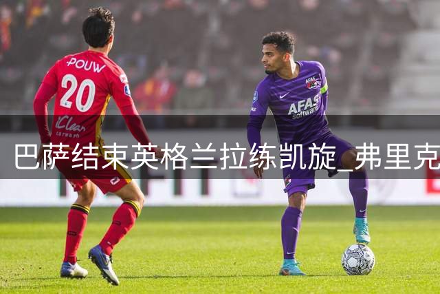 巴萨结束英格兰拉练凯旋 弗里克犒赏全队48小时休整
